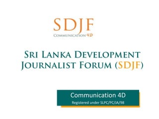 Sri Lanka Development Journalist Forum (SDJF) Communication 4D Registered under SLPC/PC/JA/98 