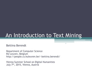 An Introduction to Text Mining
‹#›
Bettina Berendt
Department of Computer Science
KU Leuven, Belgium
http://people.cs.kuleuven.be/~bettina.berendt/
Vienna Summer School on Digital Humanities
July 7th, 2015, Vienna, Austria
 