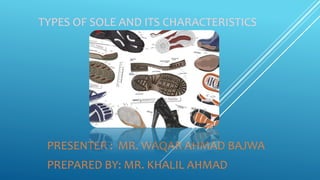 TYPES OF SOLE AND ITS CHARACTERISTICS
PRESENTER : MR. WAQAR AHMAD BAJWA
PREPARED BY: MR. KHALIL AHMAD
 
