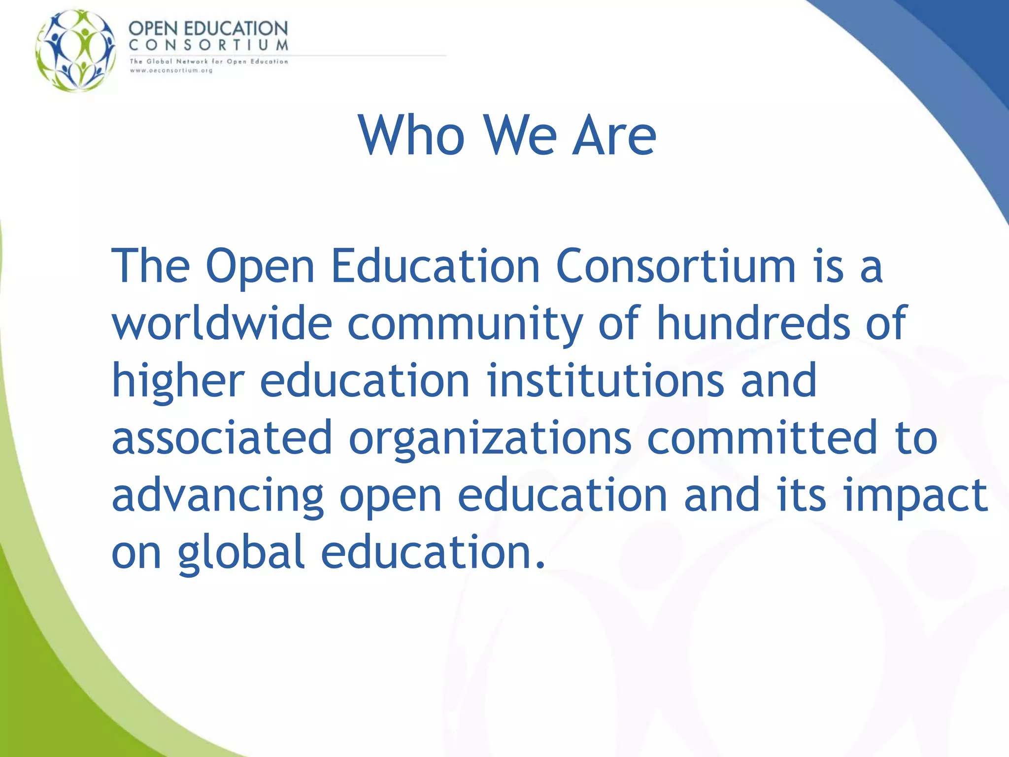 Who We Are
The Open Education Consortium is a
worldwide community of hundreds of
higher education institutions and
associated organizations committed to
advancing open education and its impact
on global education.
 