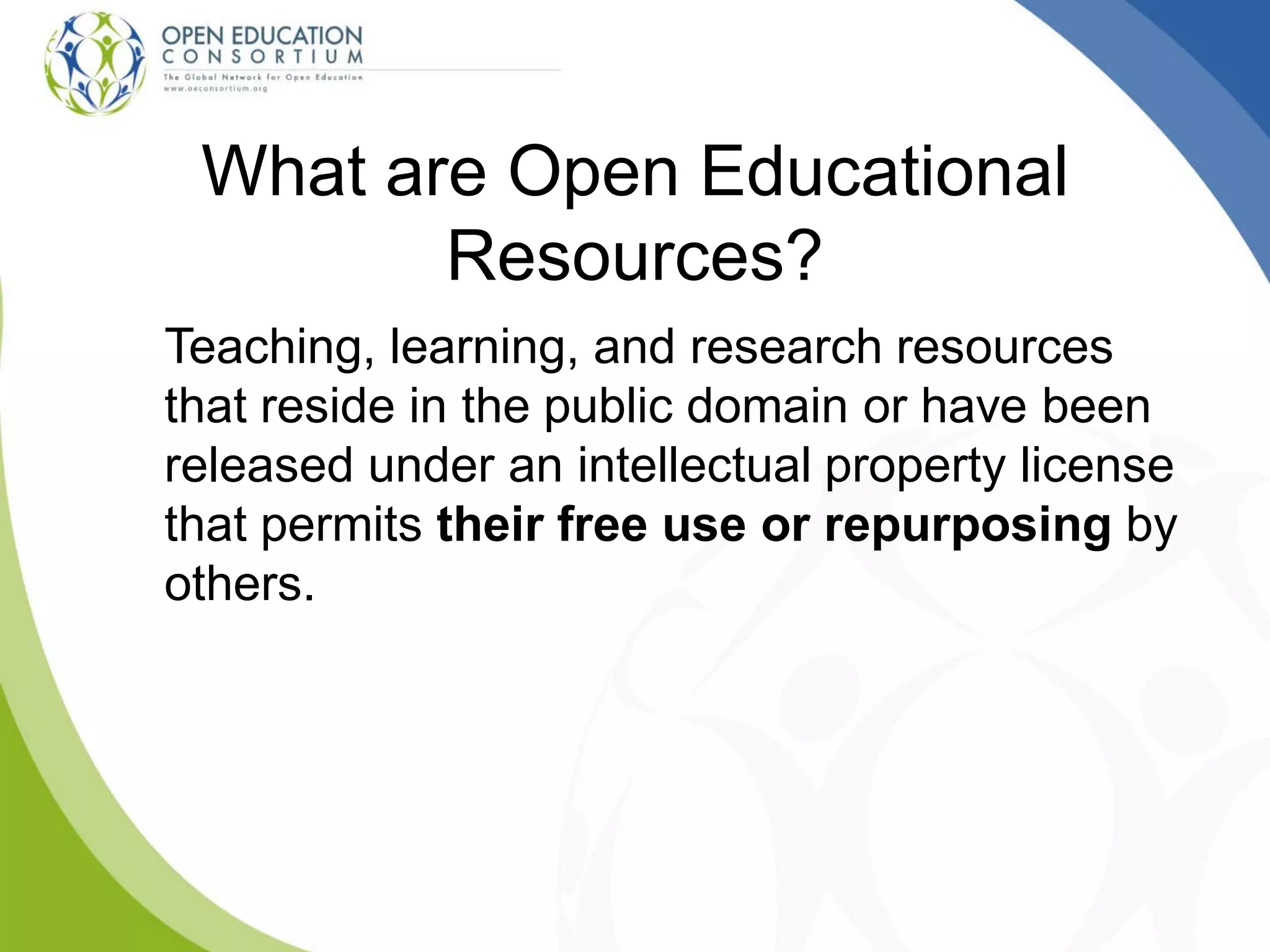 What are Open Educational
Resources?
Teaching, learning, and research resources
that reside in the public domain or have been
released under an intellectual property license
that permits their free use or repurposing by
others.
 