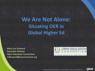 We Are Not Alone:
Situating OER in
Global Higher Ed
Mary Lou Forward
Executive Director
Open Education Consortium
mlforward@oeconsortium.org
Unless otherwise indicated, this presentation is licensed CC-BY 4.0
 