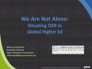 We Are Not Alone:
Situating OER in
Global Higher Ed
Mary Lou Forward
Executive Director
Open Education Consortium
mlforwar...