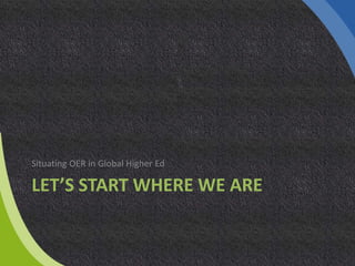 LET’S START WHERE WE ARE
Situating OER in Global Higher Ed
 