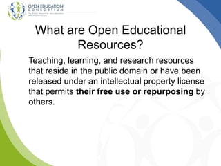 What are Open Educational
Resources?
Teaching, learning, and research resources
that reside in the public domain or have been
released under an intellectual property license
that permits their free use or repurposing by
others.
 