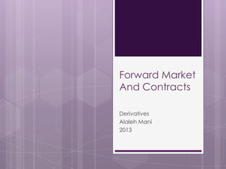 Forward Market
And Contracts
Derivatives
Alaleh Mani
2013
 