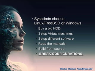 ? Sysadmin choose
Sysadmin choose
Linux/FreeBSD or Windows
Linux/FreeBSD or Windows
? Buy a big HDD
Buy a big HDD
? Setup Virtual machines
Setup Virtual machines
? Setup different software
Setup different software
? Read the manuals
Read the manuals
? Build from source
Build from source
? BREAK CONFIGURATIONS
BREAK CONFIGURATIONS
Marian Marinov <mm@yuhu.biz>
Marian Marinov <mm@yuhu.biz>
 