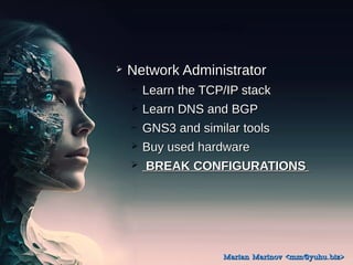 ? Network Administrator
Network Administrator
C Learn the TCP/IP stack
Learn the TCP/IP stack
? Learn DNS and BGP
Learn DNS and BGP
C GNS3 and similar tools
GNS3 and similar tools
? Buy used hardware
Buy used hardware
? BREAK CONFIGURATIONS
BREAK CONFIGURATIONS
Marian Marinov <mm@yuhu.biz>
Marian Marinov <mm@yuhu.biz>
 