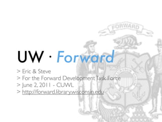 UW · Forward
> Eric & Steve
> For the Forward Development Task Force
> June 2, 2011 - CUWL
> http://forward.library.wisconsin.edu
 