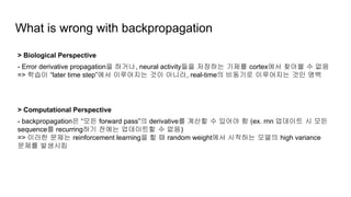 What is wrong with backpropagation
> Biological Perspective
- Error derivative propagation을 하거나, neural activity들을 저장하는 기제...