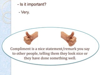 - Is it important?
Compliment is a nice statement/remark you say
to other people, telling them they look nice or
they have done something well.
- Very.
 