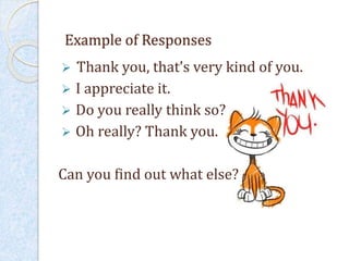  Thank you, that’s very kind of you.
 I appreciate it.
 Do you really think so?
 Oh really? Thank you.
Can you find out what else?
Example of Responses
 