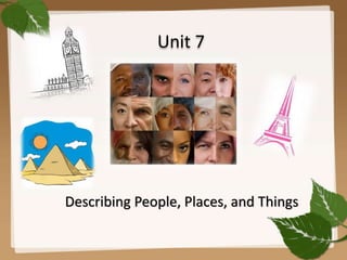 Unit 7
Describing People, Places, and Things
 
