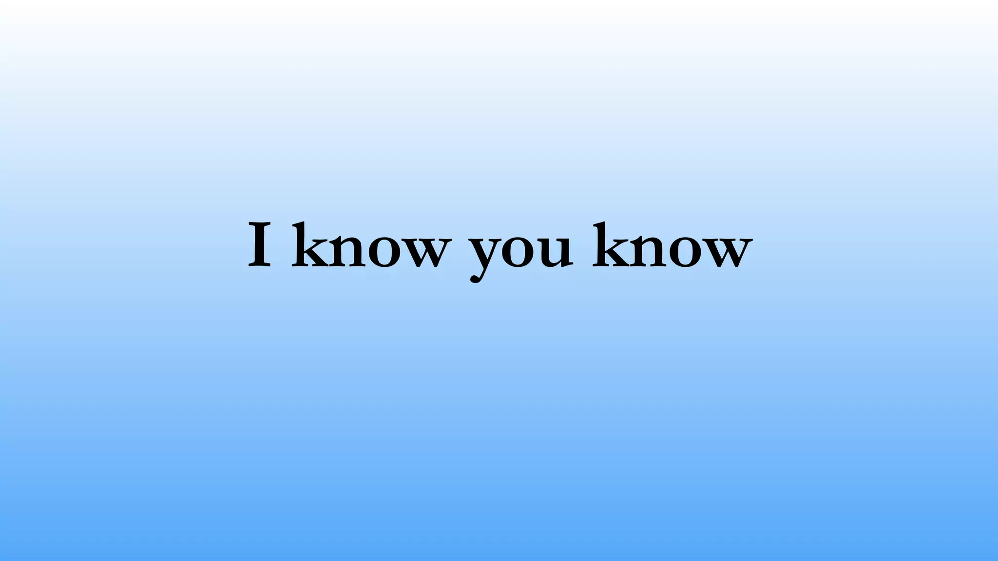 I know you know
 