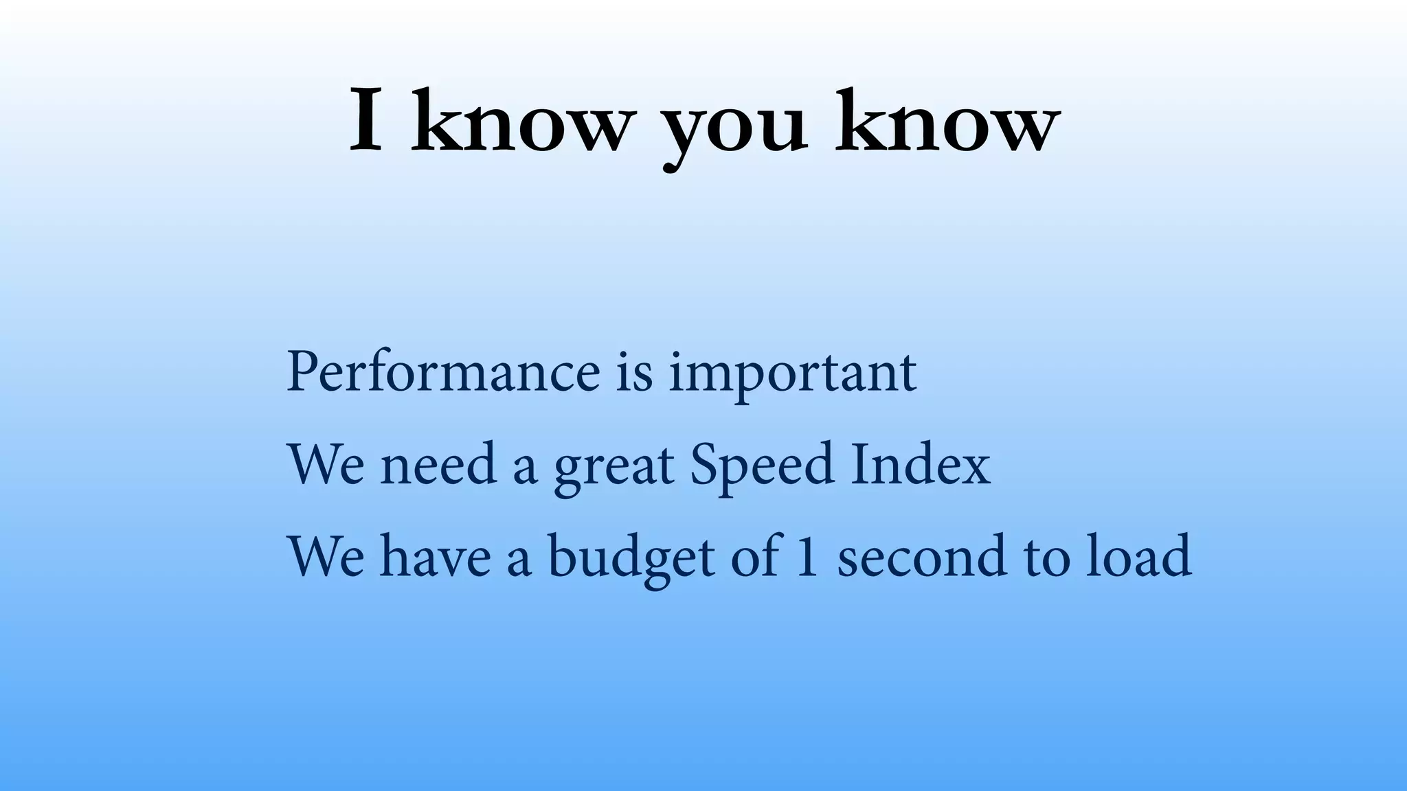 I know you know
Performance is important
We need a great Speed Index
We have a budget of 1 second to load
 