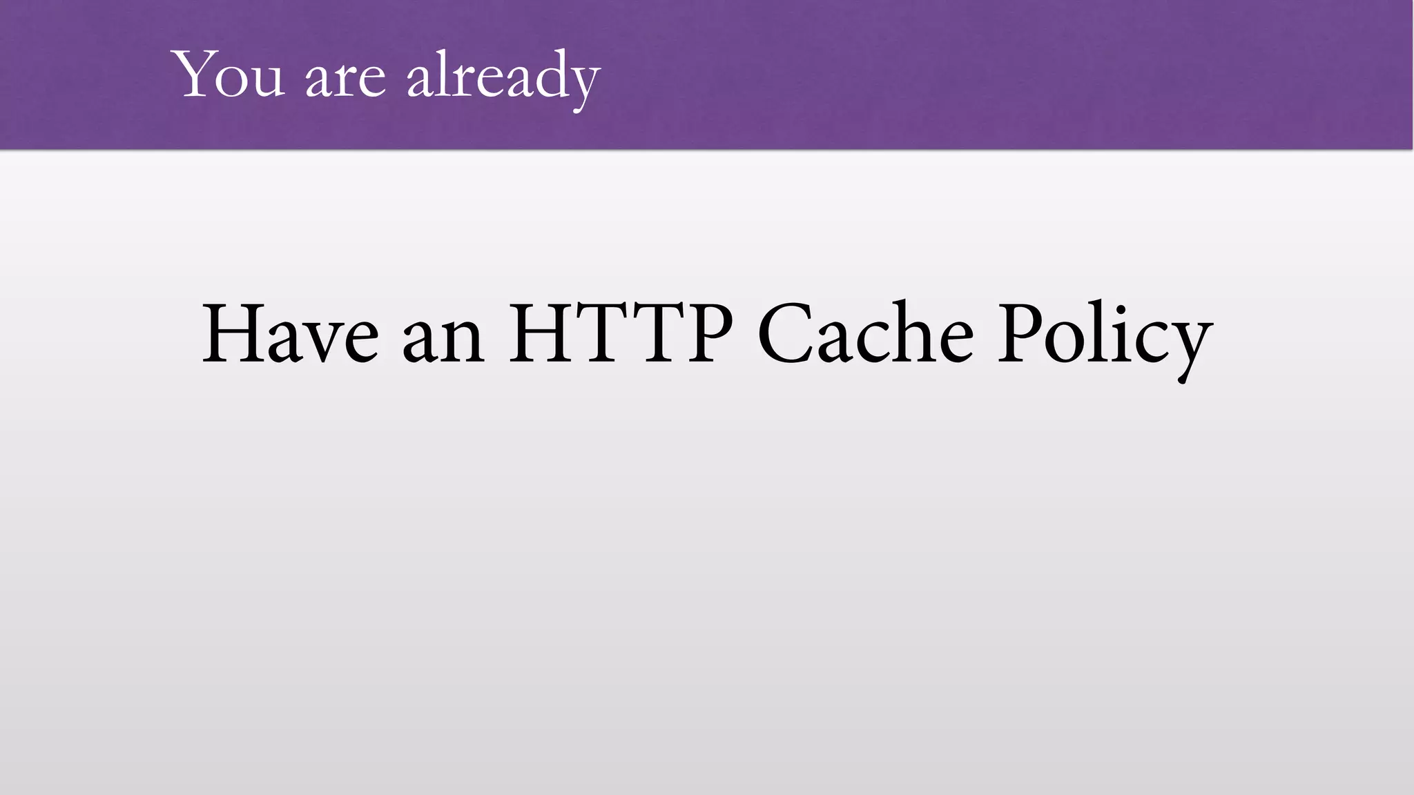 Have an HTTP Cache Policy
 
You are already
 