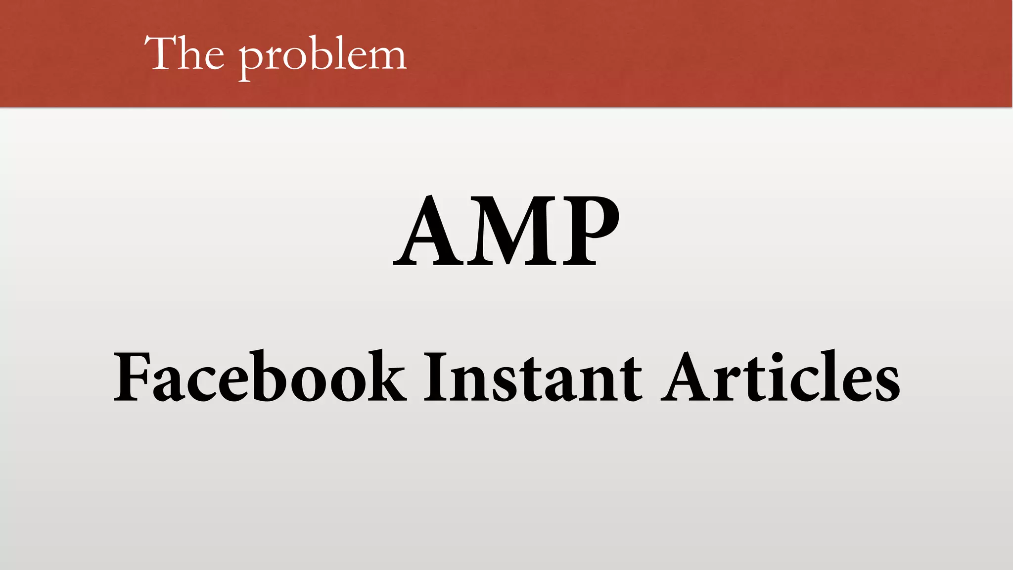 The problem
AMP
Facebook Instant Articles
 
 