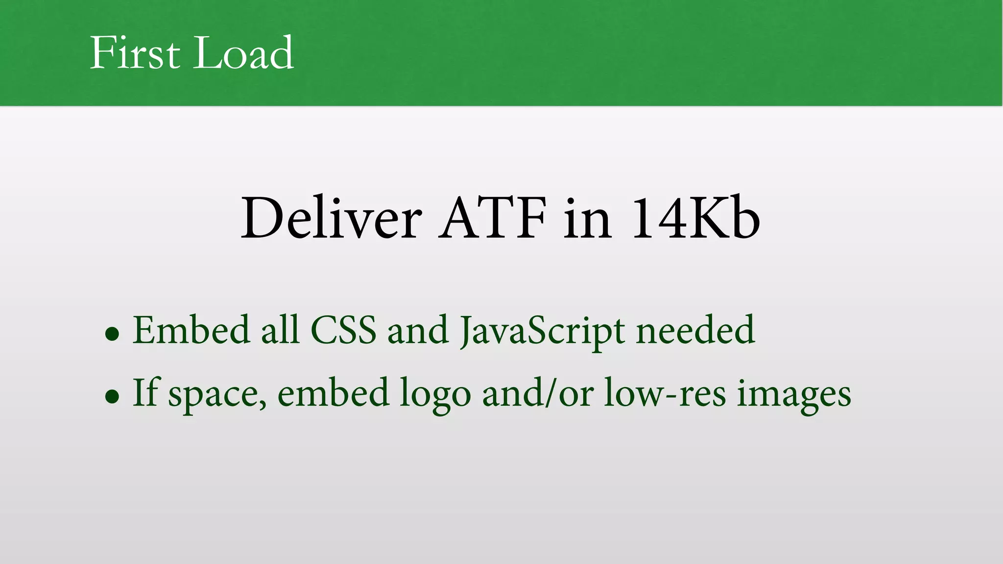 Deliver ATF in 14Kb
First Load
• Embed all CSS and JavaScript needed
• If space, embed logo and/or low-res images
 