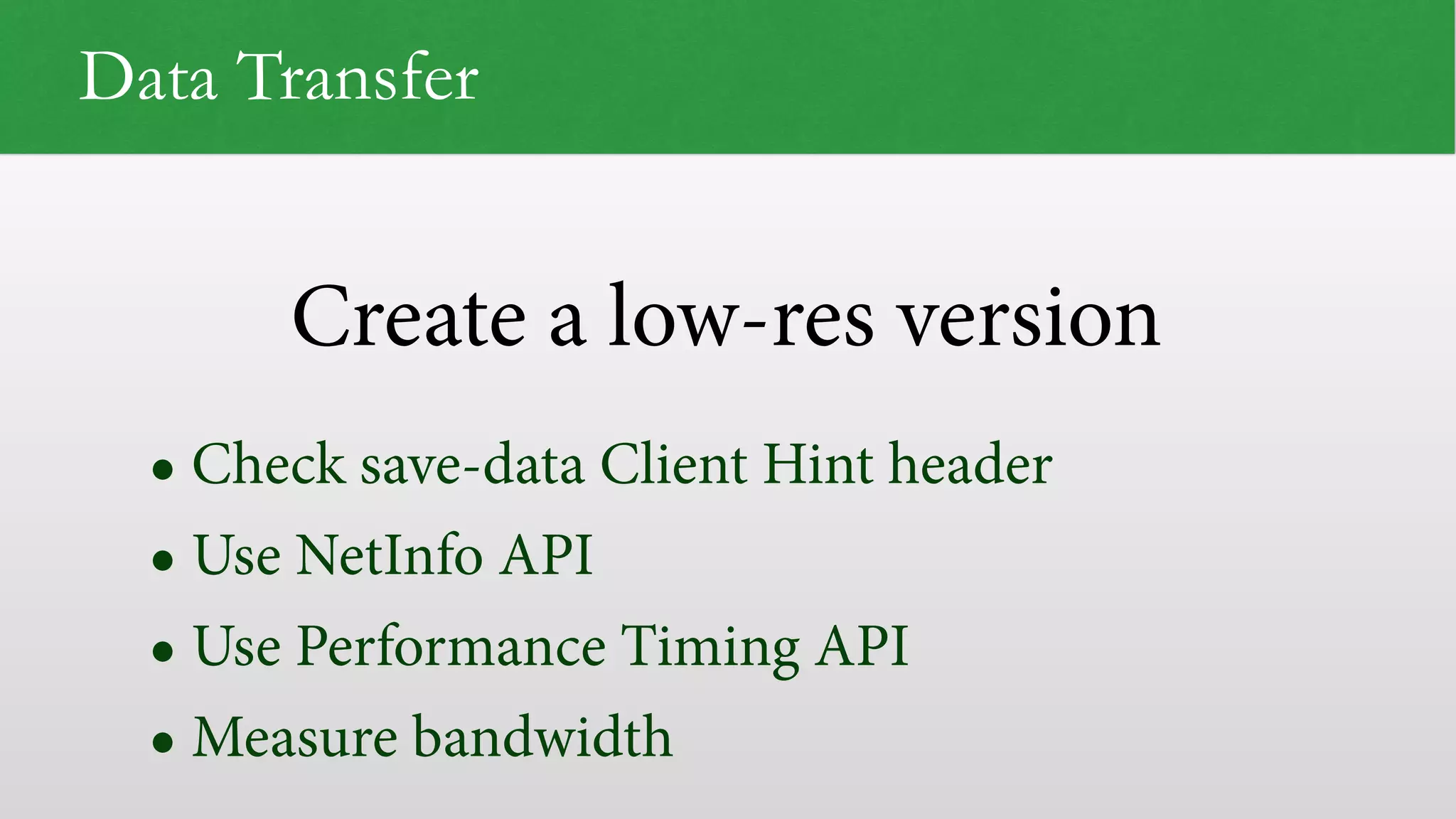 Create a low-res version
Data Transfer
• Check save-data Client Hint header
• Use NetInfo API
• Use Performance Timing API
• Measure bandwidth
 