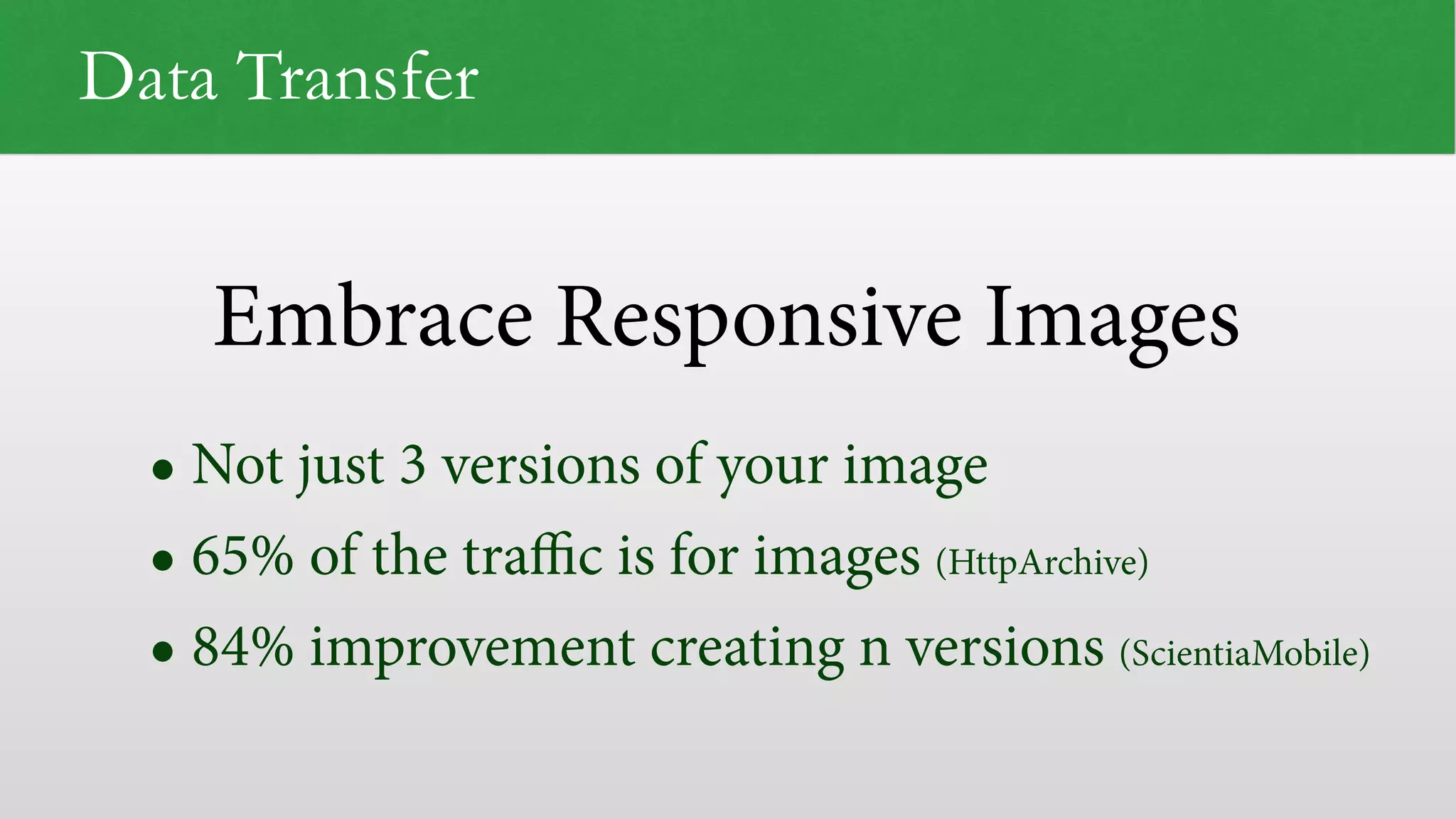Embrace Responsive Images
Data Transfer
• Not just 3 versions of your image
• 65% of the traﬃc is for images (HttpArchive)
• 84% improvement creating n versions (ScientiaMobile)
 