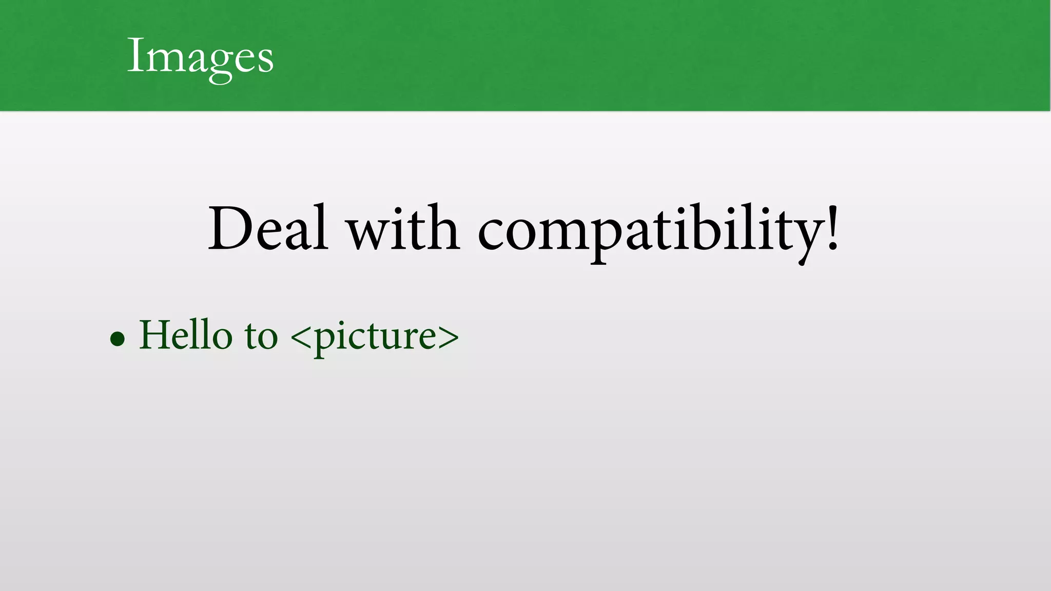 Deal with compatibility!
Images
• Hello to <picture>
 