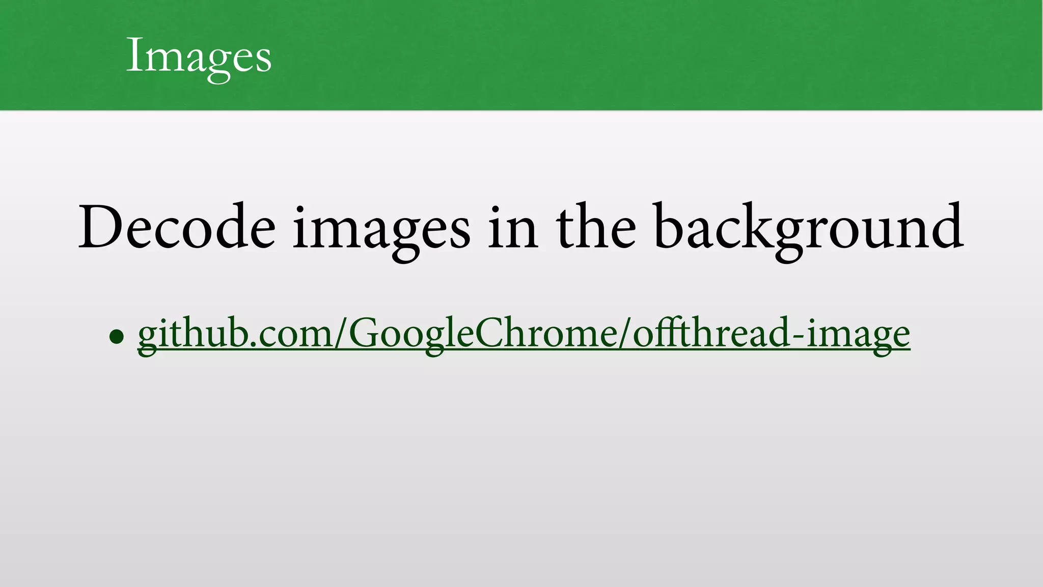 Decode images in the background
Images
• github.com/GoogleChrome/offthread-image
 