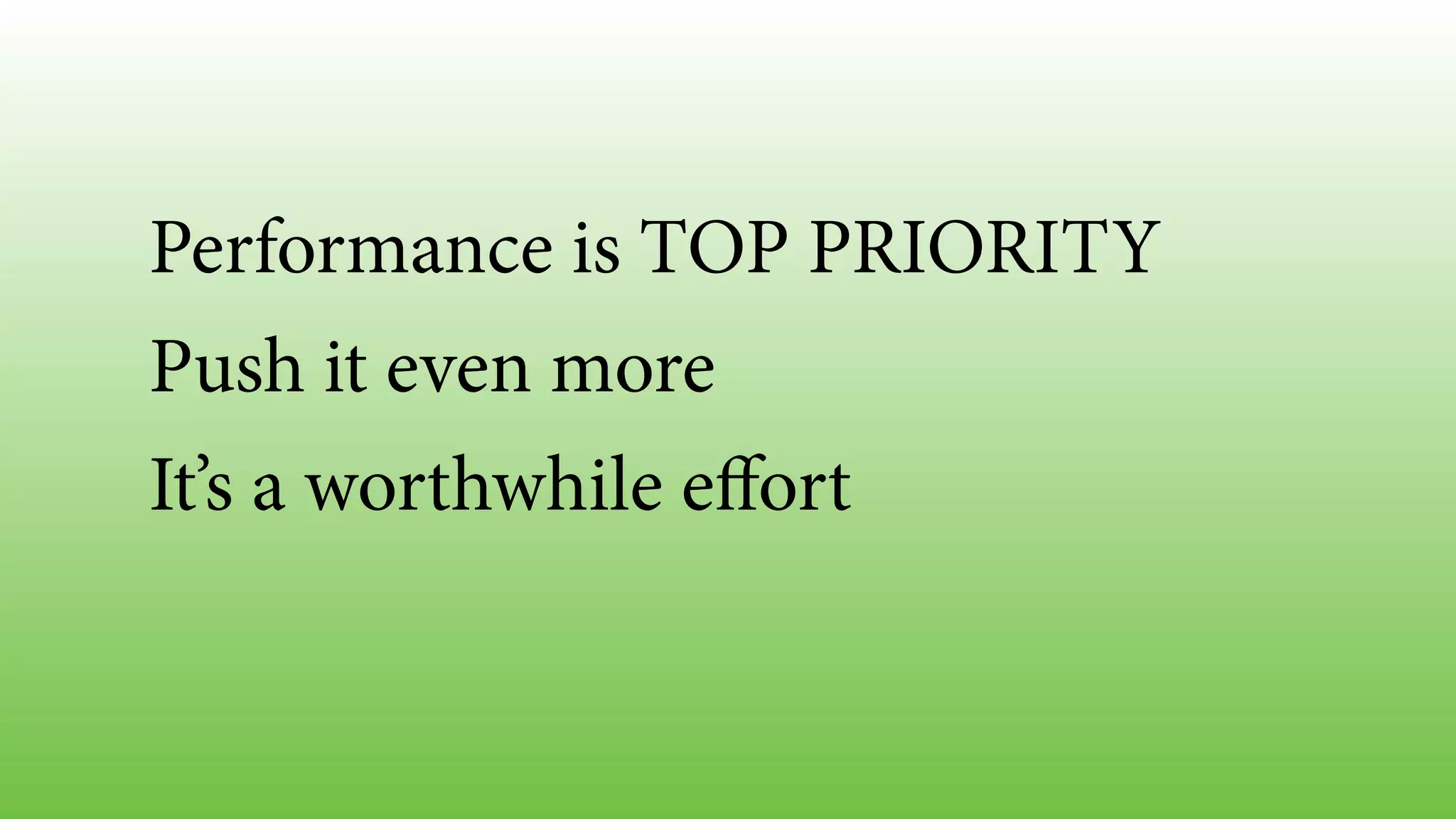 Performance is TOP PRIORITY
Push it even more
It’s a worthwhile eﬀort
 