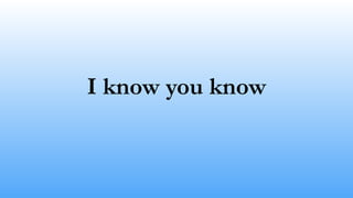 I know you know
 