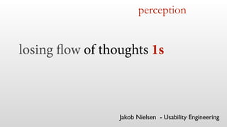 perception
Jakob Nielsen - Usability Engineering
losing flow of thoughts 1s
 