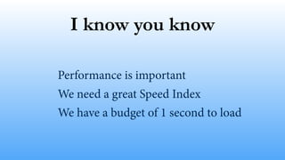 I know you know
Performance is important
We need a great Speed Index
We have a budget of 1 second to load
 