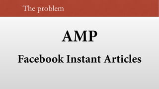 The problem
AMP
Facebook Instant Articles
 
 
