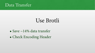 Use Brotli
Data Transfer
• Save ~14% data transfer
• Check Encoding Header
 