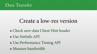 Create a low-res version
Data Transfer
• Check save-data Client Hint header
• Use NetInfo API
• Use Performance Timing API
• Measure bandwidth
 