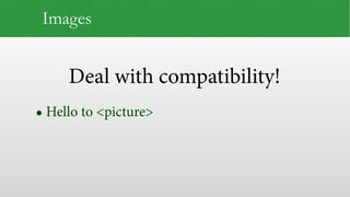 Deal with compatibility!
Images
• Hello to <picture>
 