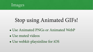 Stop using Animated GIFs!
Images
• Use Animated PNGs or Animated WebP
• Use muted videos
• Use webkit-playsinline for iOS
 
