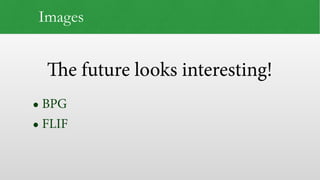 The future looks interesting!
Images
• BPG
• FLIF
 