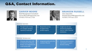 Q&A, Contact Information.
39
GARVER MOORE
Risk Management Consultant
Garver.Moore@sageworks.com
919.851.7474 ext. 2720
BRANDON RUSSELL
ALLL Specialist
Brandon.Russell@sageworks.com
919.851.7474 ext. 2537
Thought leader to help
you navigate changing
regulatory landscape
Responsive service
& support from
product experts
Insight into the best
practices & templates
used at 1,000+ financial
institutions
Eliminate data entry with
the Electronic Tax Return
Reader, core integrations &
credit bureau debt
Integrated platform for the
customer lifecycle
Exclusive benchmarks &
risk models to support
decision-making
 