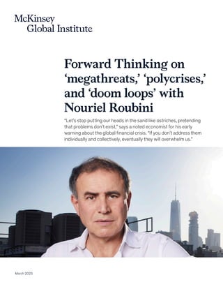 Forward Thinking on
‘megathreats,’ ‘polycrises,’
and ‘doom loops’ with
Nouriel Roubini
“Let’s stop putting our heads in the sand like ostriches, pretending
that problems don’t exist,” says a noted economist for his early
warning about the global financial crisis. “If you don’t address them
individually and collectively, eventually they will overwhelm us.”
March 2023
 