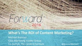 #forward16 | 2
What’s The ROI of Content Marketing?
Michael Brenner
CEO, Marketing Insider Group
Co-Author, The Content Formula @BrennerMichael
 