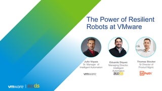Julio Viquez
Sr. Manager of
Intelligent Automation
Eduardo Diquez
Managing Director,
Intelligent
Automation
Thomas Stocker
Sr Director of
Product Mgmt.
The Power of Resilient
Robots at VMware
 