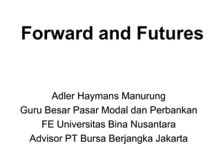 Forward and Futures
Adler Haymans Manurung
Guru Besar Pasar Modal dan Perbankan
FE Universitas Bina Nusantara
Advisor PT Bursa Berjangka Jakarta
 