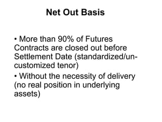 Net Out Basis
• More than 90% of Futures
Contracts are closed out before
Settlement Date (standardized/un-
customized tenor)
• Without the necessity of delivery
(no real position in underlying
assets)
 