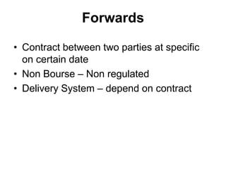 Forwards
• Contract between two parties at specific
on certain date
• Non Bourse – Non regulated
• Delivery System – depend on contract
 