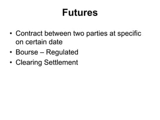 Futures
• Contract between two parties at specific
on certain date
• Bourse – Regulated
• Clearing Settlement
 