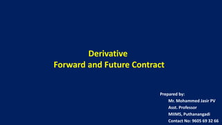 Derivative
Forward and Future Contract
Prepared by:
Mr. Mohammed Jasir PV
Asst. Professor
MIIMS, Puthanangadi
Contact No: 9605 69 32 66
 
