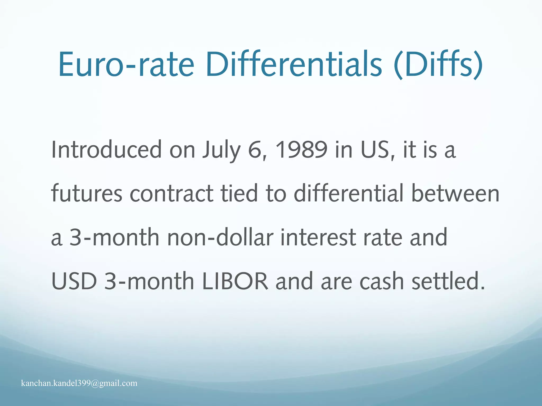 Euro-rate Differentials (Diffs)
Introduced on July 6, 1989 in US, it is a
futures contract tied to differential between
a 3-month non-dollar interest rate and
USD 3-month LIBOR and are cash settled.
kanchan.kandel399@gmail.com
 