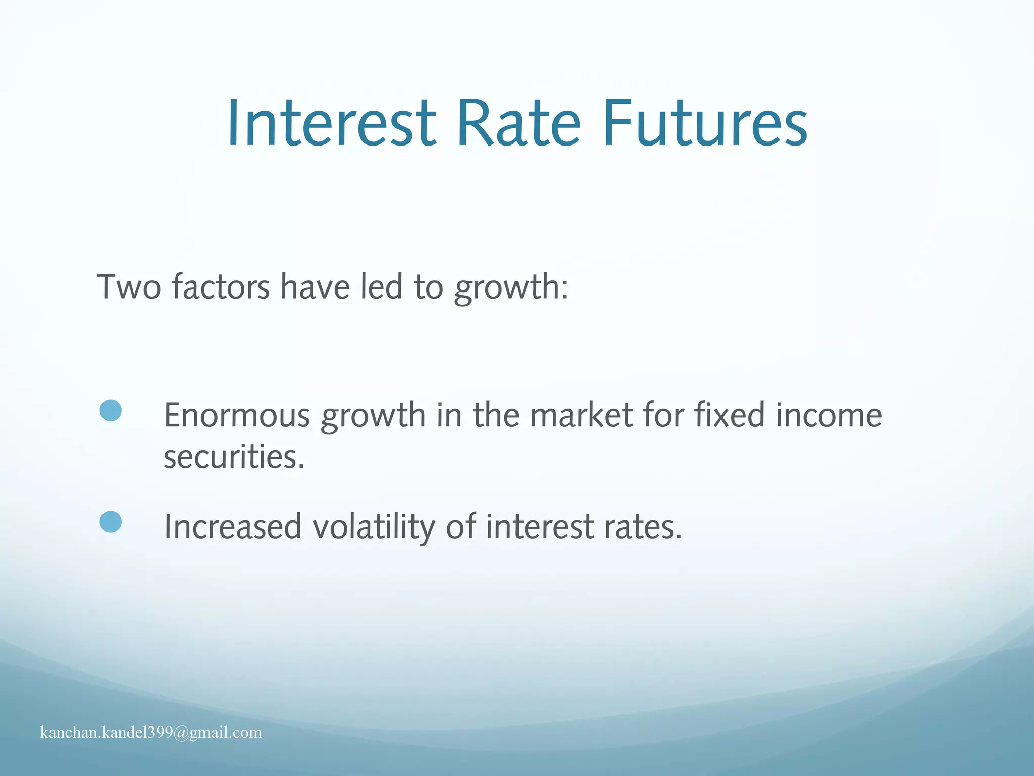 Interest Rate Futures
Two factors have led to growth:
 Enormous growth in the market for fixed income
securities.
 Increased volatility of interest rates.
kanchan.kandel399@gmail.com
 