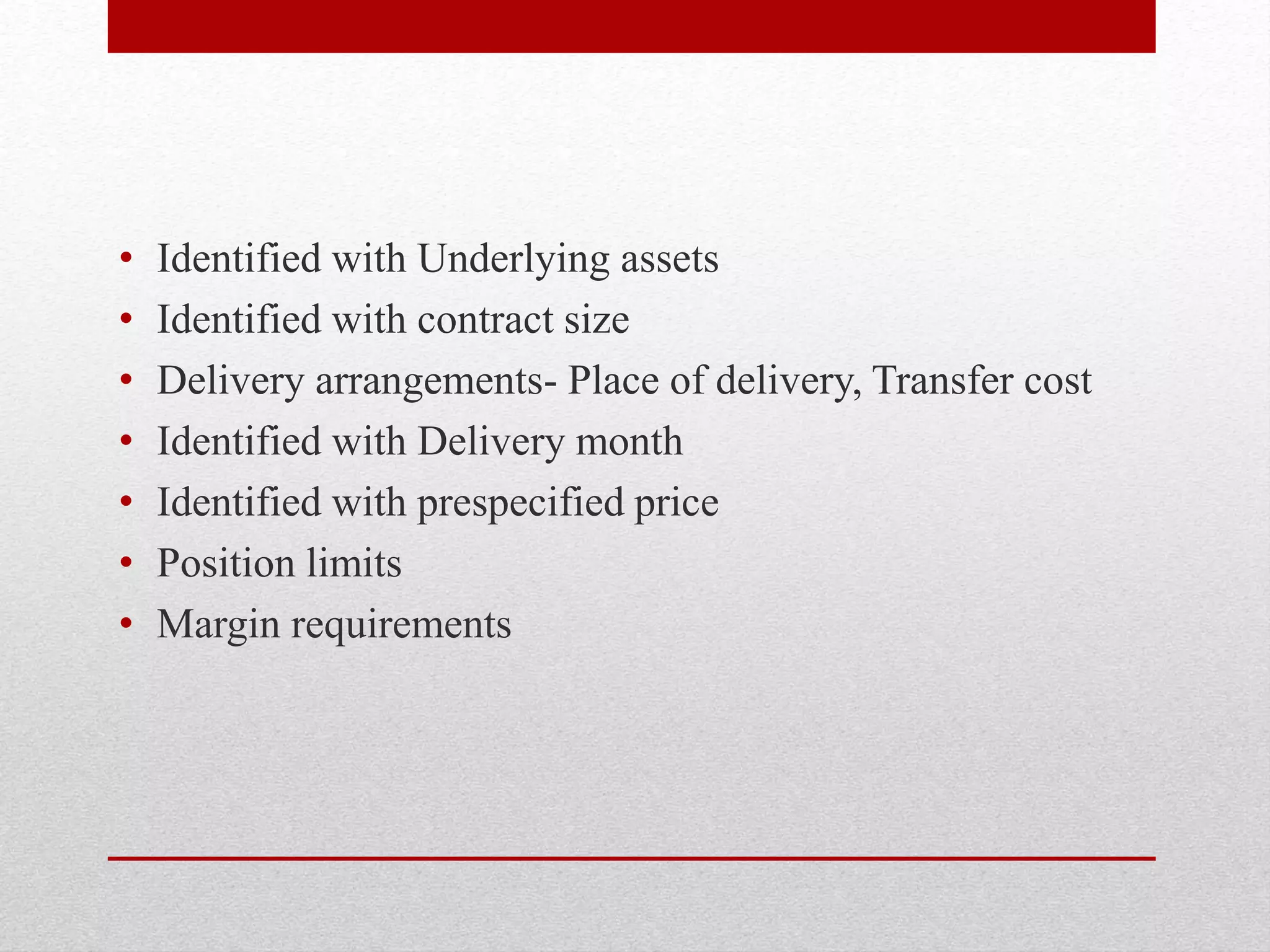 • Identified with Underlying assets
• Identified with contract size
• Delivery arrangements- Place of delivery, Transfer cost
• Identified with Delivery month
• Identified with prespecified price
• Position limits
• Margin requirements
 