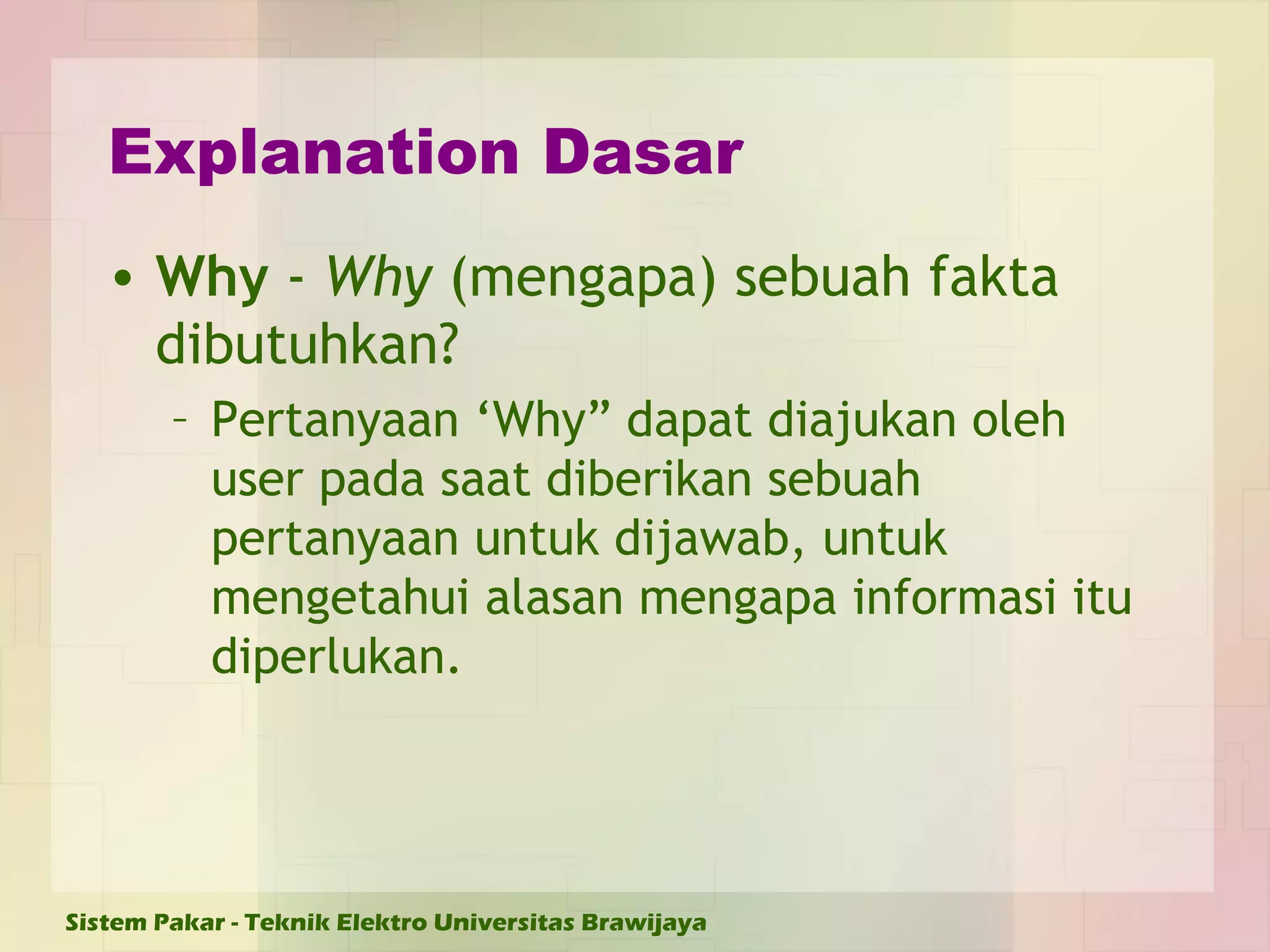 Explanation Dasar Why  -  Why  (mengapa) sebuah fakta dibutuhkan? Pertanyaan ‘Why” dapat diajukan oleh user pada saat diberikan sebuah pertanyaan untuk dijawab, untuk mengetahui alasan mengapa informasi itu diperlukan. 