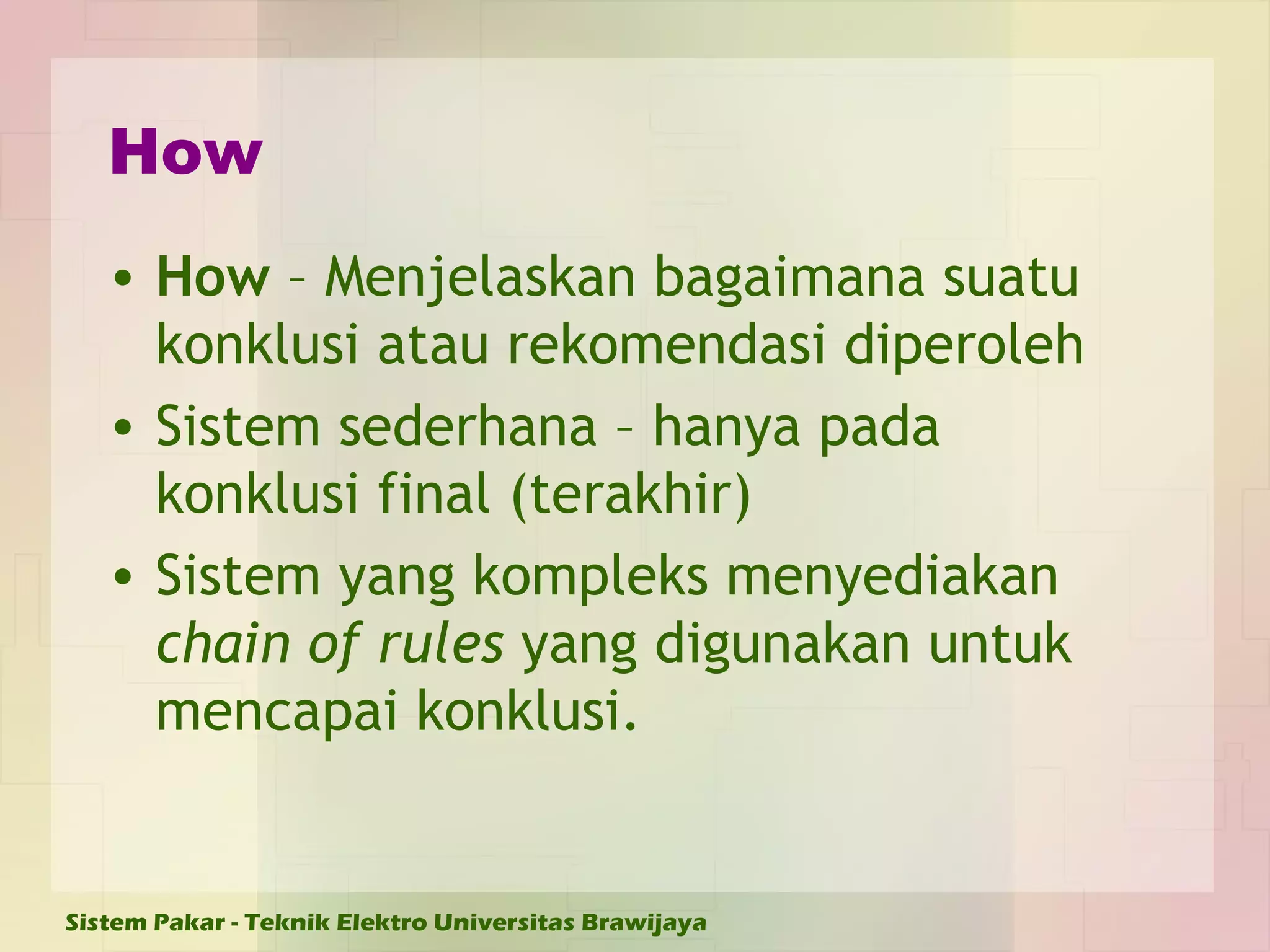 How How  – Menjelaskan bagaimana suatu konklusi atau rekomendasi diperoleh  Sistem sederhana – hanya pada konklusi final (terakhir)  Sistem yang kompleks menyediakan  chain of rules  yang digunakan untuk mencapai konklusi.  